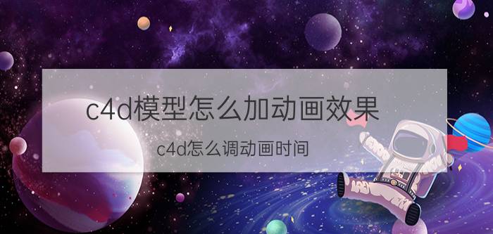 c4d模型怎么加动画效果 c4d怎么调动画时间？